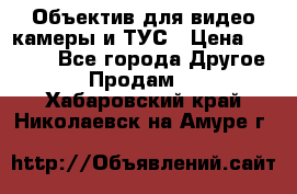 Объектив для видео камеры и ТУС › Цена ­ 8 000 - Все города Другое » Продам   . Хабаровский край,Николаевск-на-Амуре г.
